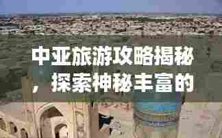 中亚旅游攻略揭秘,探索神秘丰富的中亚之旅