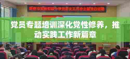 党员专题培训深化党性修养，推动实践工作新篇章