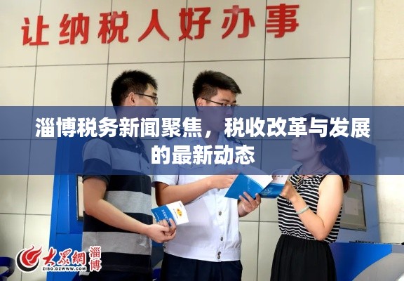 淄博税务新闻聚焦,税收改革与发展的最新动态