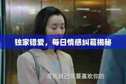 独家错爱,每日情感纠葛揭秘