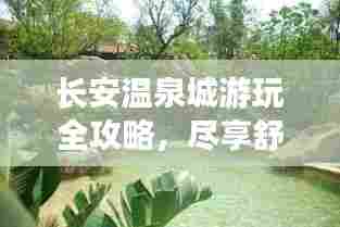 长安温泉城游玩全攻略,尽享舒适温泉之旅!
