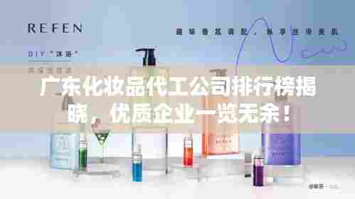 广东化妆品代工公司排行榜揭晓，优质企业一览无余！