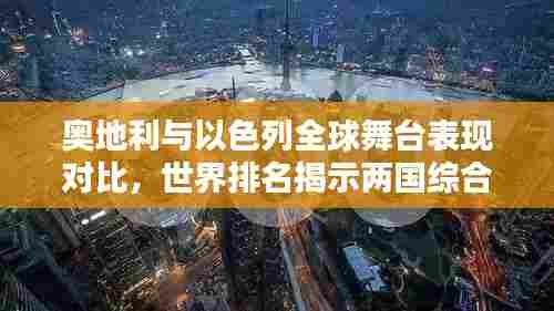 奥地利与以色列全球舞台表现对比，世界排名揭示两国综合国力