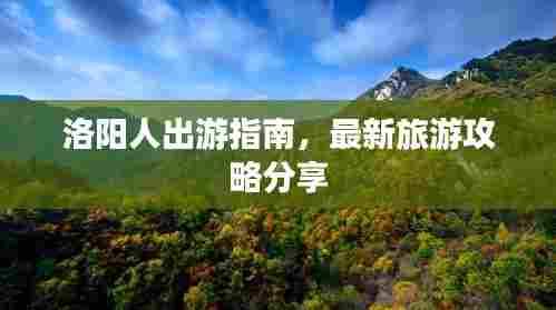 洛阳人出游指南，最新旅游攻略分享