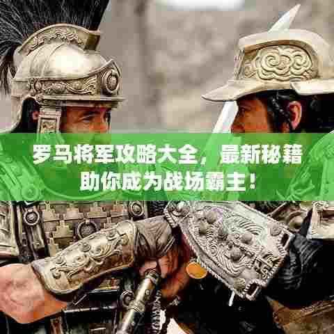 罗马将军攻略大全,最新秘籍助你成为战场霸主!