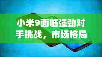 小米9面临强劲对手挑战,市场格局或将重塑!