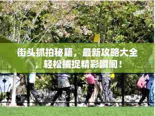 街头抓拍秘籍，最新攻略大全，轻松捕捉精彩瞬间！