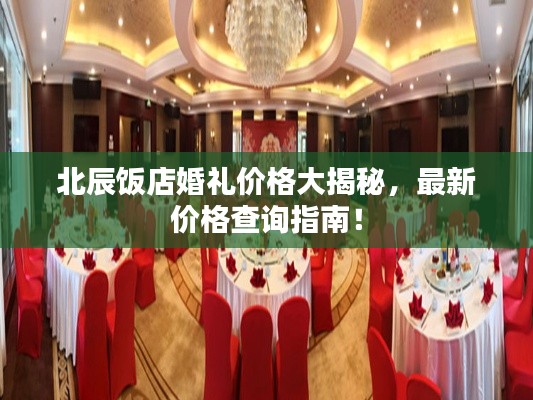 北辰饭店婚礼价格大揭秘，最新价格查询指南！