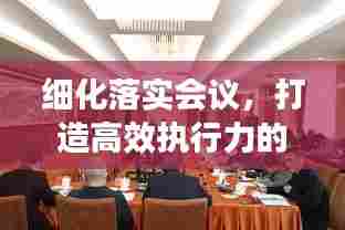 细化落实会议，打造高效执行力的关键路径