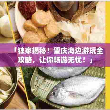 「独家揭秘！肇庆海边游玩全攻略，让你畅游无忧！」