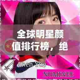 全球明星颜值排行榜,绝美TOP榜单揭晓!