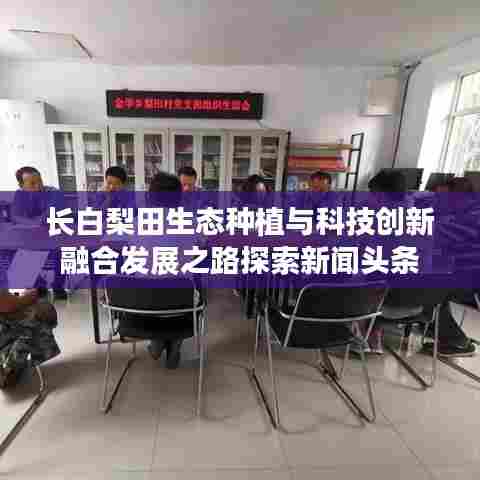 长白梨田生态种植与科技创新融合发展之路探索新闻头条