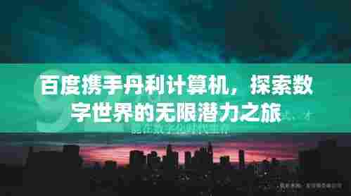 百度携手丹利计算机,探索数字世界的无限潜力之旅
