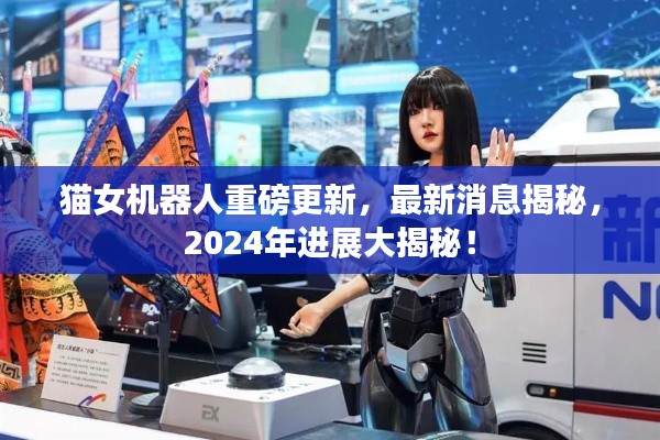猫女机器人重磅更新,最新消息揭秘,2024年进展大揭秘!
