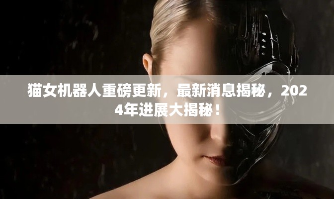 猫女机器人重磅更新,最新消息揭秘,2024年进展大揭秘!
