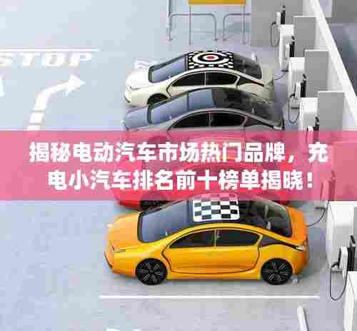 揭秘电动汽车市场热门品牌,充电小汽车排名前十榜单揭晓!