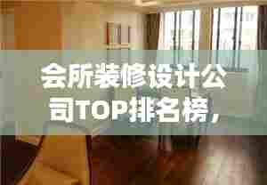 会所装修设计公司TOP排名榜，揭秘行业领军者！