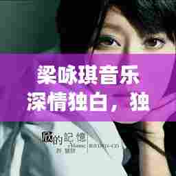 梁咏琪音乐深情独白,独家记忆中的旋律诗篇