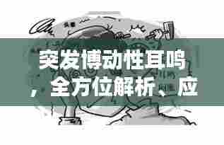 突发博动性耳鸣,全方位解析、应对与预防策略