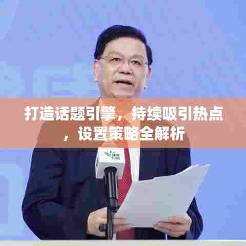 打造话题引擎,持续吸引热点,设置策略全解析
