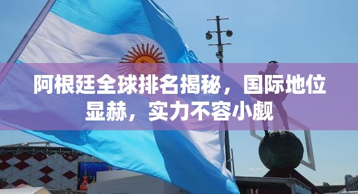 阿根廷全球排名揭秘，国际地位显赫，实力不容小觑