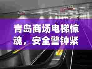 青岛商场电梯惊魂，安全警钟紧急敲响！