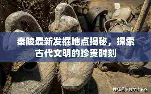 秦陵最新发掘地点揭秘,探索古代文明的珍贵时刻