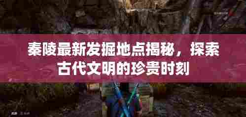 秦陵最新发掘地点揭秘,探索古代文明的珍贵时刻