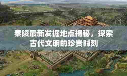 秦陵最新发掘地点揭秘,探索古代文明的珍贵时刻