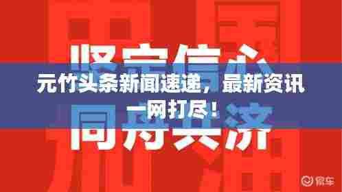 元竹头条新闻速递，最新资讯一网打尽！