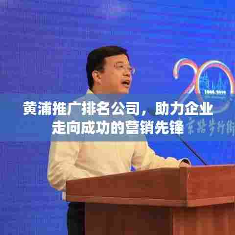黄浦推广排名公司,助力企业走向成功的营销先锋