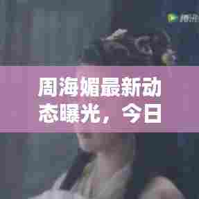 周海媚最新动态曝光，今日最新消息抢先看！