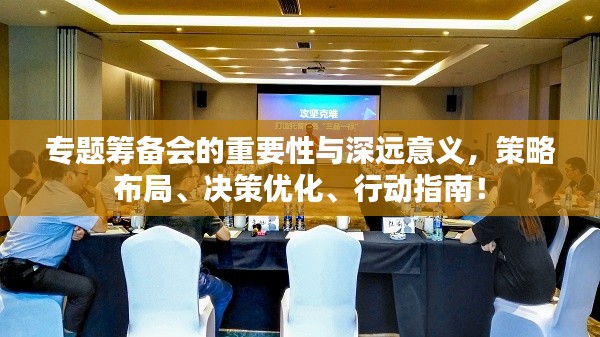专题筹备会的重要性与深远意义，策略布局、决策优化、行动指南！