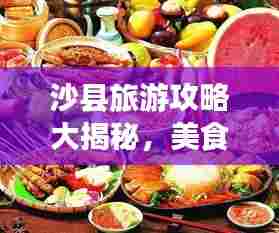 沙县旅游攻略大揭秘，美食、景点一网打尽！