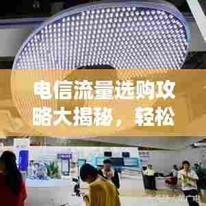 电信流量选购攻略大揭秘,轻松挑选最适合你的流量套餐!