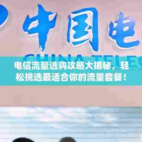 电信流量选购攻略大揭秘,轻松挑选最适合你的流量套餐!