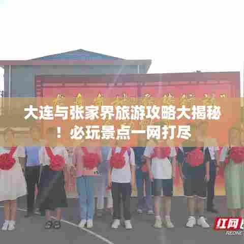 大连与张家界旅游攻略大揭秘!必玩景点一网打尽