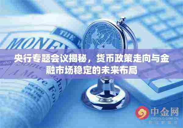央行专题会议揭秘,货币政策走向与金融市场稳定的未来布局