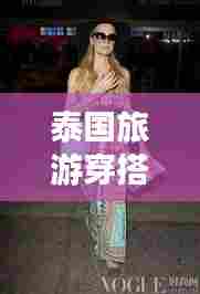 泰国旅游穿搭指南，时尚吸睛，轻松应对各种场合！