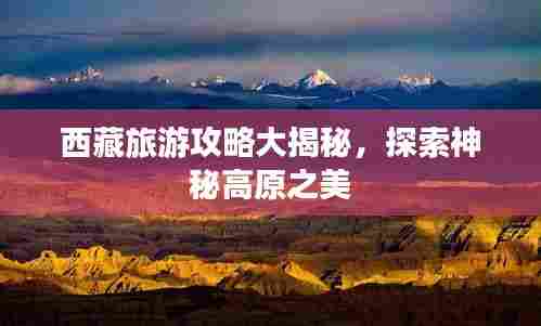 西藏旅游攻略大揭秘,探索神秘高原之美
