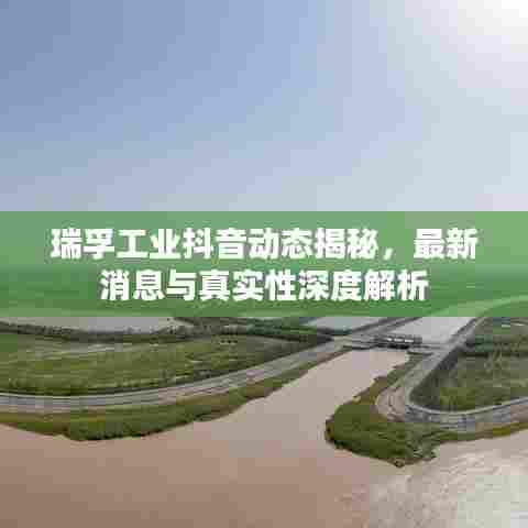 瑞孚工业抖音动态揭秘,最新消息与真实性深度解析