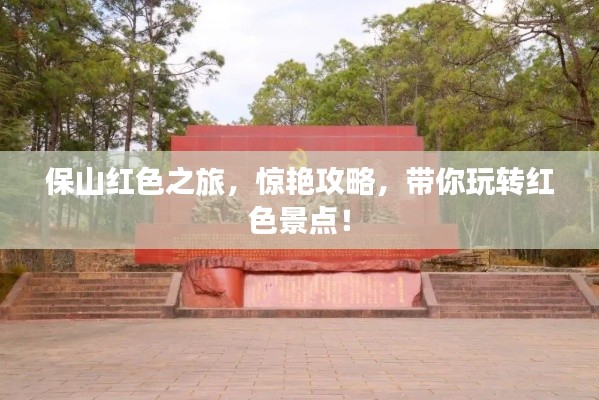 保山红色之旅,惊艳攻略,带你玩转红色景点!