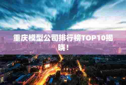 重庆模型公司排行榜TOP10揭晓！