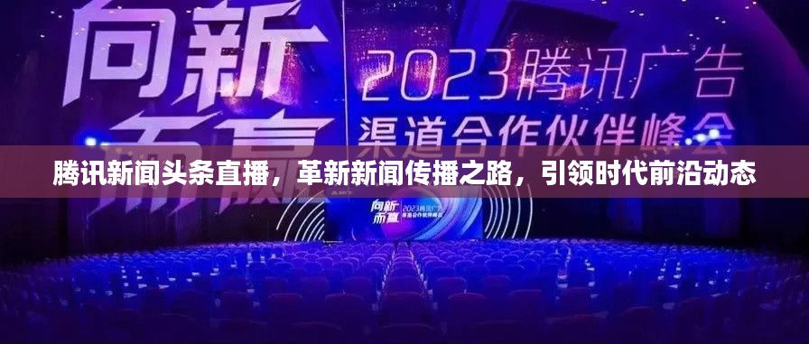 腾讯新闻头条直播,革新新闻传播之路,引领时代前沿动态