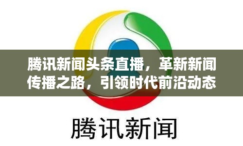 腾讯新闻头条直播,革新新闻传播之路,引领时代前沿动态