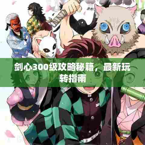 剑心300级攻略秘籍,最新玩转指南