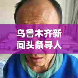 乌鲁木齐新闻头条寻人网，城市与人心的连接桥梁