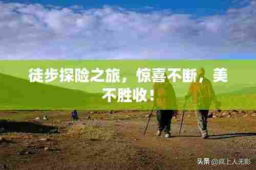 徒步探险之旅,惊喜不断,美不胜收!