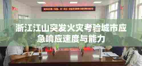 浙江江山突发火灾考验城市应急响应速度与能力