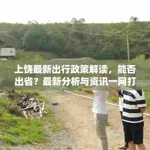 上饶最新出行政策解读,能否出省?最新分析与资讯一网打尽!